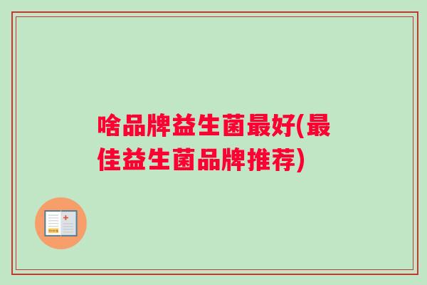 啥品牌益生菌最好(最佳益生菌品牌推荐)