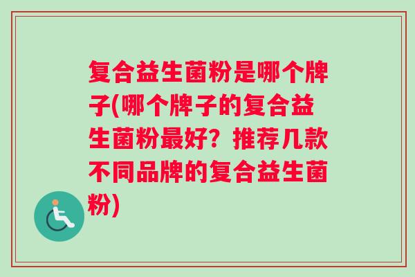 复合益生菌粉是哪个牌子(哪个牌子的复合益生菌粉最好？推荐几款不同品牌的复合益生菌粉)