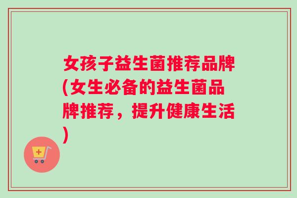 女孩子益生菌推荐品牌(女生必备的益生菌品牌推荐，提升健康生活)