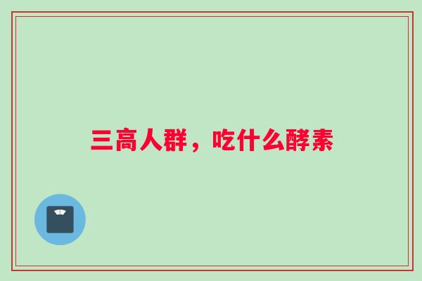 三高人群，吃什么酵素