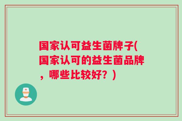 国家认可益生菌牌子(国家认可的益生菌品牌，哪些比较好？)