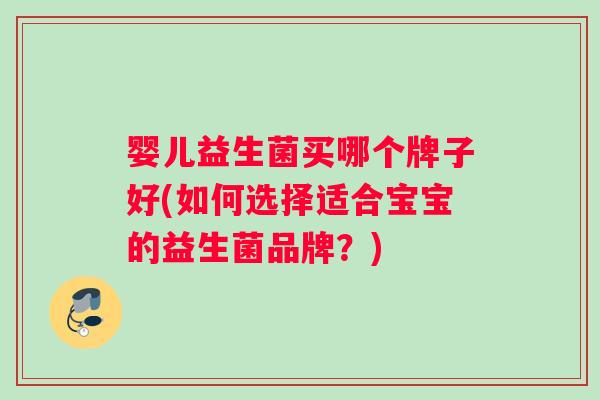 婴儿益生菌买哪个牌子好(如何选择适合宝宝的益生菌品牌？)