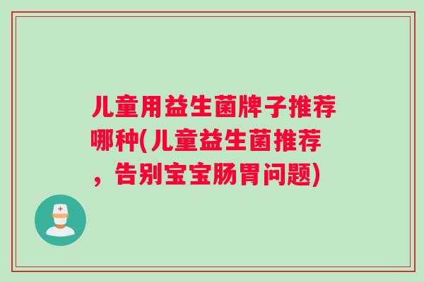 儿童用益生菌牌子推荐哪种(儿童益生菌推荐，告别宝宝肠胃问题)