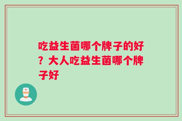 吃益生菌哪个牌子的好？大人吃益生菌哪个牌子好