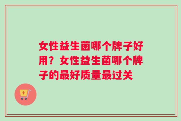 女性益生菌哪个牌子好用？女性益生菌哪个牌子的好质量过关