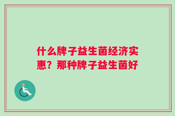 什么牌子益生菌经济实惠？那种牌子益生菌好