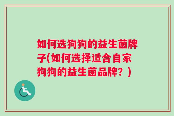 如何选狗狗的益生菌牌子(如何选择适合自家狗狗的益生菌品牌？)