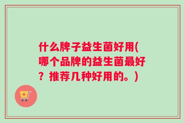 什么牌子益生菌好用(哪个品牌的益生菌最好？推荐几种好用的。)