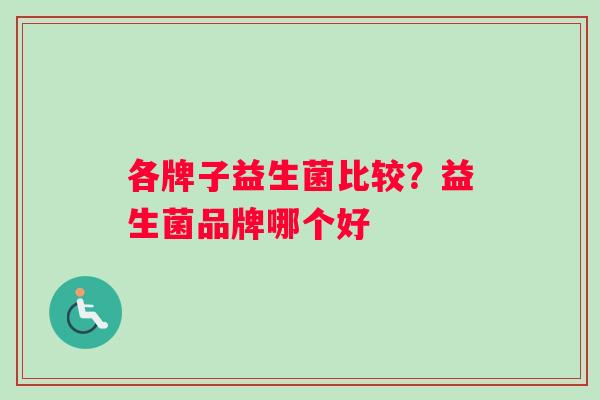 各牌子益生菌比较?益生菌品牌哪个好 各牌子益生菌比较?益生菌品牌哪个好