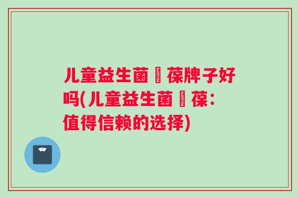 儿童益生菌蘡葆牌子好吗(儿童益生菌蘡葆：值得信赖的选择)