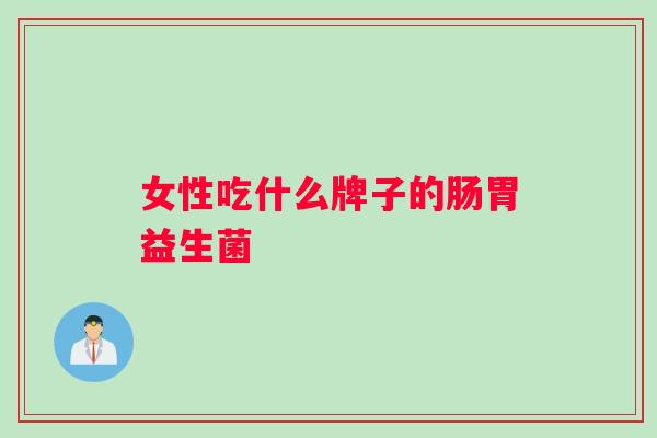 女性吃什么牌子的肠胃益生菌 女性吃什么牌子的肠胃益生菌