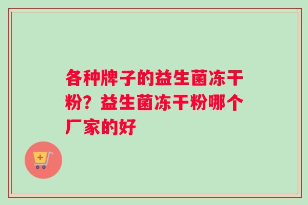 各种牌子的益生菌冻干粉？益生菌冻干粉哪个厂家的好