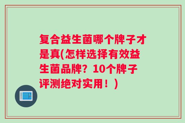 复合益生菌哪个牌子才是真(怎样选择有效益生菌品牌？10个牌子评测绝对实用！)