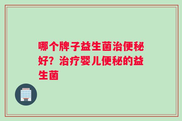 哪个牌子益生菌治便秘好？治疗婴儿便秘的益生菌