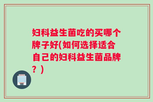 妇科益生菌吃的买哪个牌子好(如何选择适合自己的妇科益生菌品牌？)