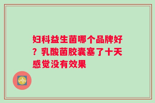 妇科益生菌哪个品牌好？乳酸菌胶囊塞了十天感觉没有效果