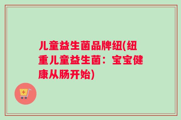 儿童益生菌品牌纽(纽重儿童益生菌：宝宝健康从肠开始)