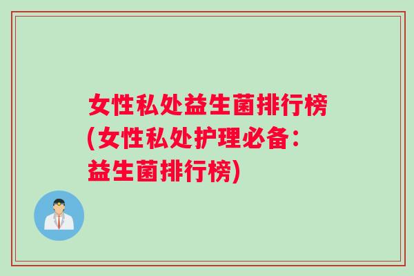 女性私处益生菌排行榜(女性私处护理必备：益生菌排行榜)