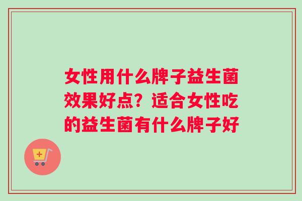 女性用什么牌子益生菌效果好点？适合女性吃的益生菌有什么牌子好