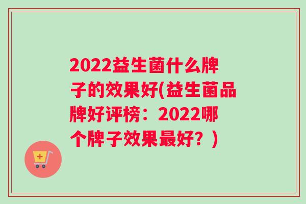 2022益生菌什么牌子的效果好(益生菌品牌好评榜：2022哪个牌子效果好？)