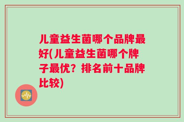 儿童益生菌哪个品牌好(儿童益生菌哪个牌子优？排名前十品牌比较)