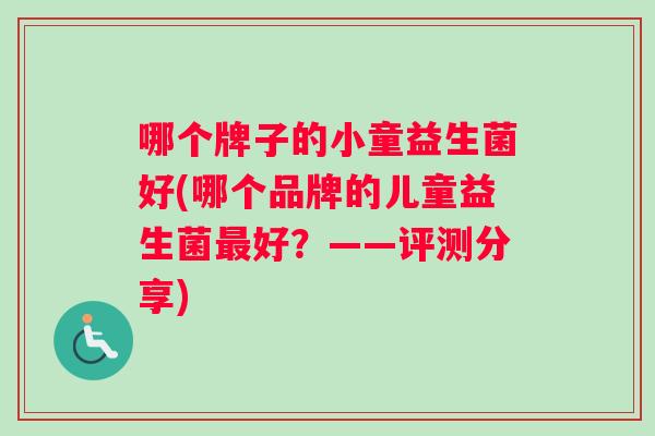 哪个牌子的小童益生菌好(哪个品牌的儿童益生菌好？——评测分享)