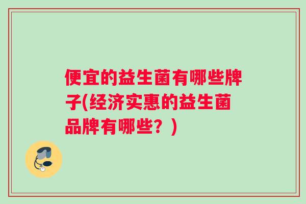 便宜的益生菌有哪些牌子(经济实惠的益生菌品牌有哪些？)