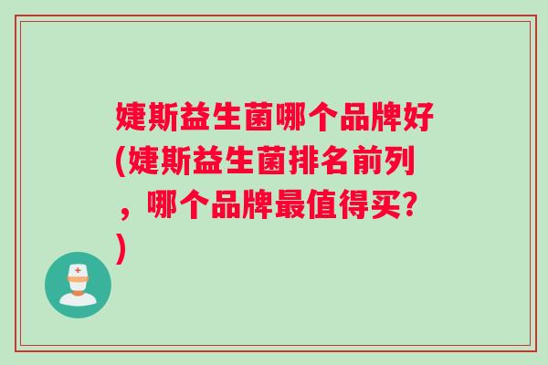 婕斯益生菌哪个品牌好(婕斯益生菌排名前列，哪个品牌最值得买？)