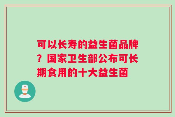 可以长寿的益生菌品牌？国家卫生部公布可长期食用的十大益生菌