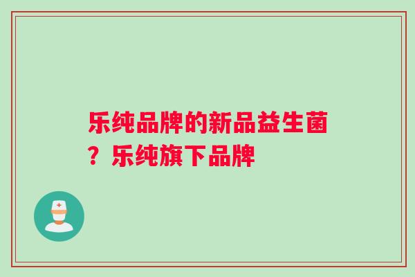 乐纯品牌的新品益生菌？乐纯旗下品牌