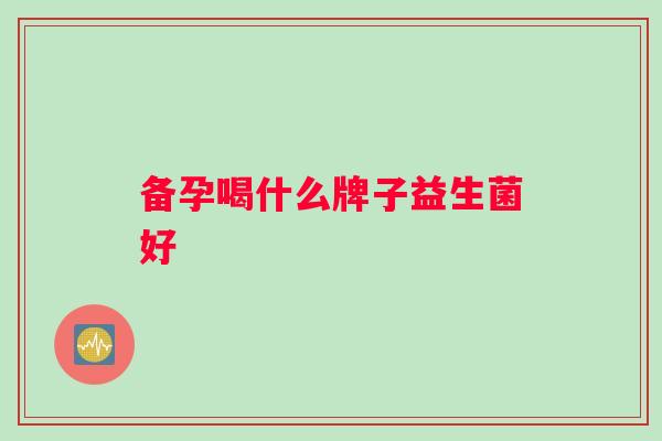 备孕喝什么牌子益生菌好