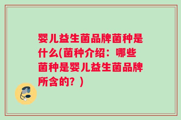 婴儿益生菌品牌菌种是什么(菌种介绍：哪些菌种是婴儿益生菌品牌所含的？)