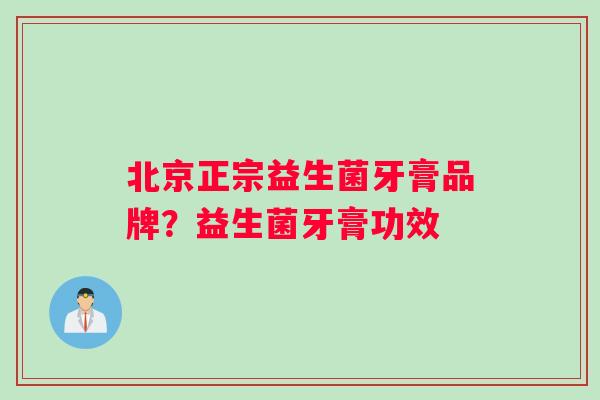 北京正宗益生菌牙膏品牌？益生菌牙膏功效