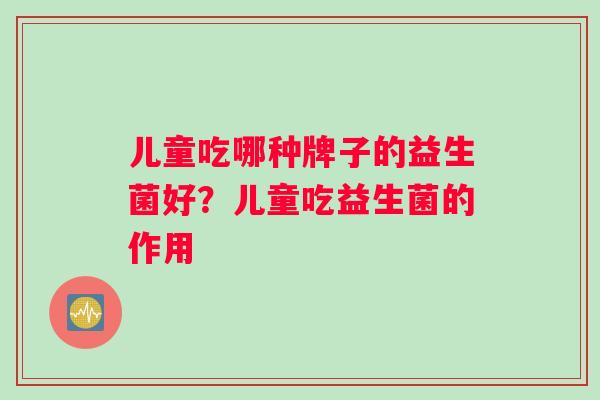 儿童吃哪种牌子的益生菌好？儿童吃益生菌的作用