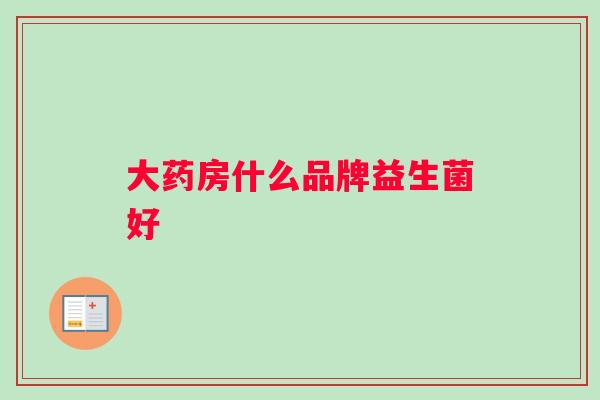 大药房什么品牌益生菌好