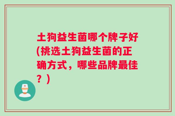 土狗益生菌哪个牌子好(挑选土狗益生菌的正确方式，哪些品牌佳？)