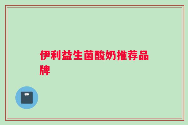 伊利益生菌酸奶推荐品牌