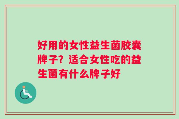 好用的女性益生菌胶囊牌子？适合女性吃的益生菌有什么牌子好