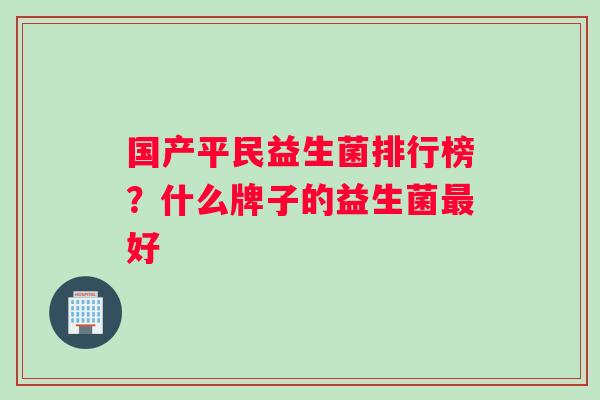 国产平民益生菌排行榜？什么牌子的益生菌好