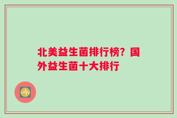 北美益生菌排行榜？国外益生菌十大排行