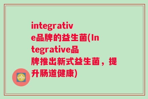 integrative品牌的益生菌(Integrative品牌推出新式益生菌，提升肠道健康)