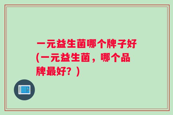 一元益生菌哪个牌子好(一元益生菌，哪个品牌最好？)