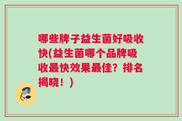 哪些牌子益生菌好吸收快(益生菌哪个品牌吸收快效果佳？排名揭晓！)