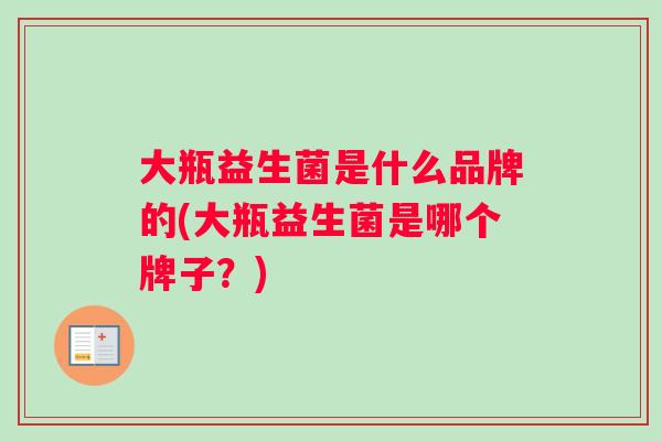 大瓶益生菌是什么品牌的(大瓶益生菌是哪个牌子？)