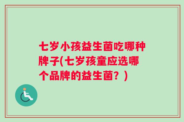七岁小孩益生菌吃哪种牌子(七岁孩童应选哪个品牌的益生菌？)