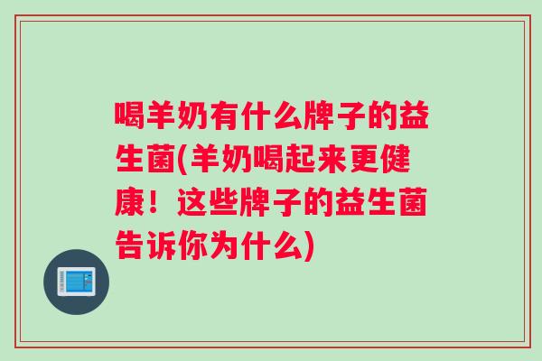 喝羊奶有什么牌子的益生菌(羊奶喝起来更健康！这些牌子的益生菌告诉你为什么)
