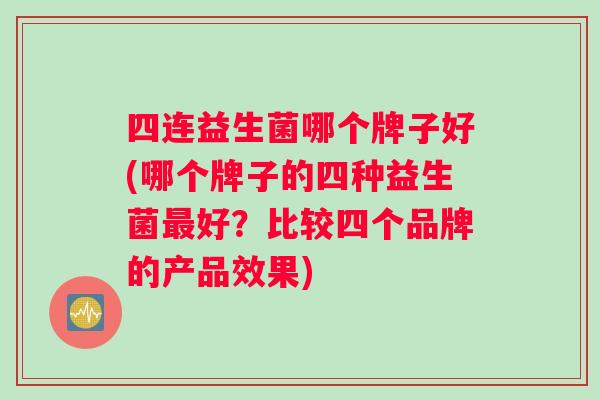 四连益生菌哪个牌子好(哪个牌子的四种益生菌好?比较四个品牌的产品效果) 四连益生菌哪个牌子好(哪个牌子的四种益生菌好?比较四个品牌的产品效果)