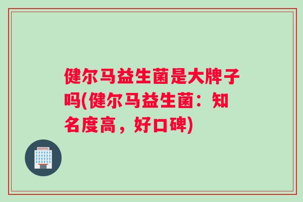 健尔马益生菌是大牌子吗(健尔马益生菌:知名度高,好口碑) 健尔马益生菌是大牌子吗(健尔马益生菌:知名度高,好口碑)