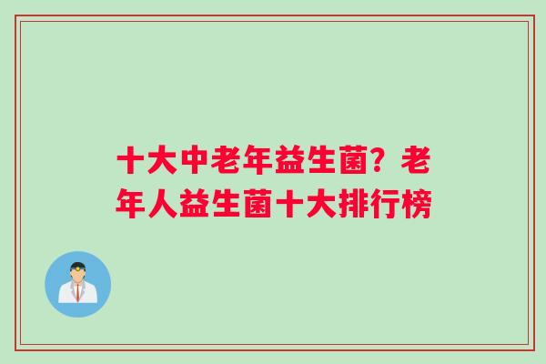 十大中老年益生菌？老年人益生菌十大排行榜