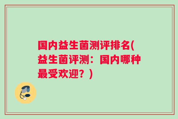 国内益生菌测评排名(益生菌评测：国内哪种最受欢迎？)